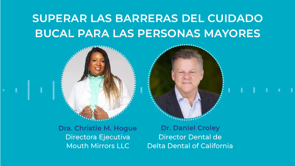 Superar las barreras del cuidado bucal para las personas mayores. Dra. Christie M. Hogue, Directora Ejecutiva, Mouth Mirrors LLC. Dr. Daniel Croley, Director Dental en Delta Dental California.